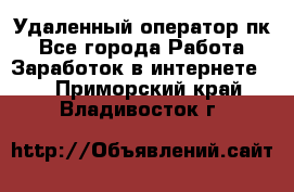 Удаленный оператор пк - Все города Работа » Заработок в интернете   . Приморский край,Владивосток г.